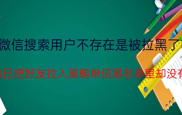 微信搜索用户不存在是被拉黑了吗 微信已把好友拉入黑明单但黑名单里却没有他？